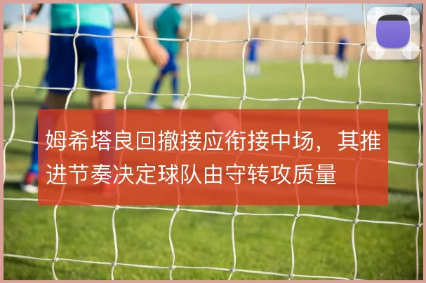 姆希塔良回撤接应衔接中场,其推进节奏决定球队由守转攻质量
