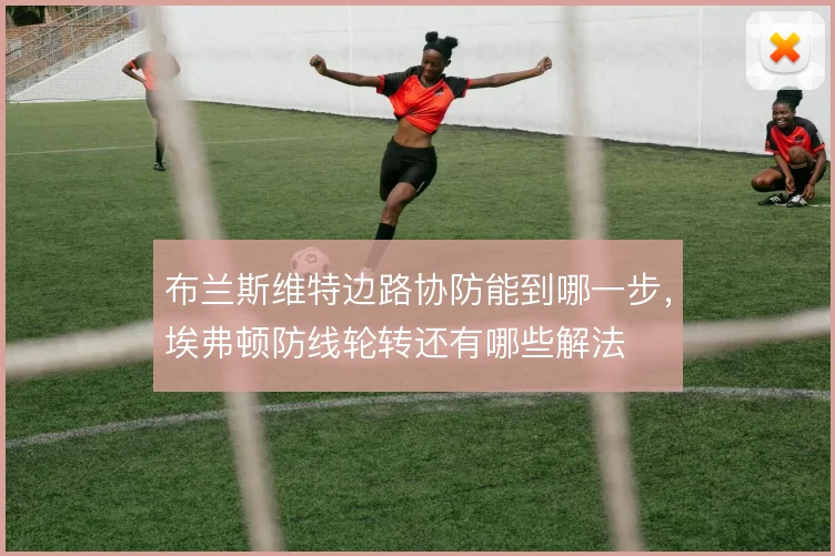 布兰斯维特边路协防能到哪一步，埃弗顿防线轮转还有哪些解法