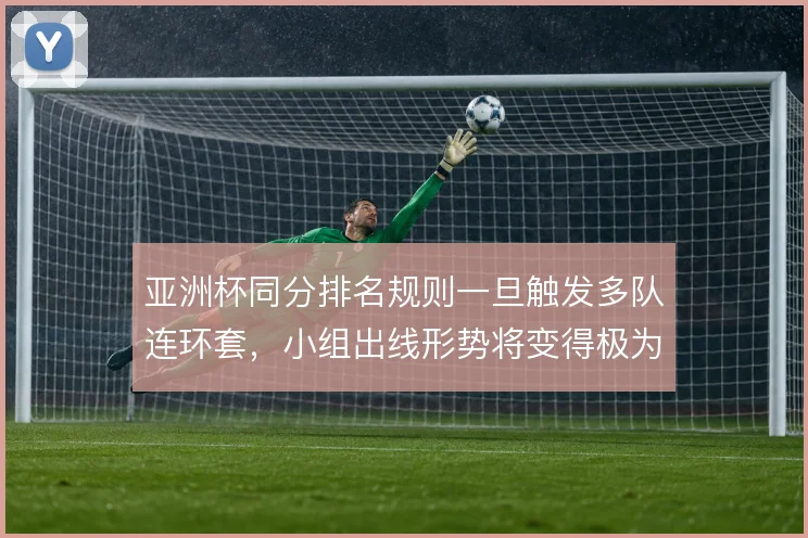亚洲杯同分排名规则一旦触发多队连环套,小组出线形势将变得极为复杂