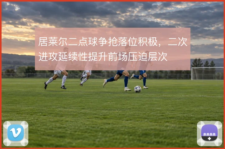 居莱尔二点球争抢落位积极，二次进攻延续性提升前场压迫层次