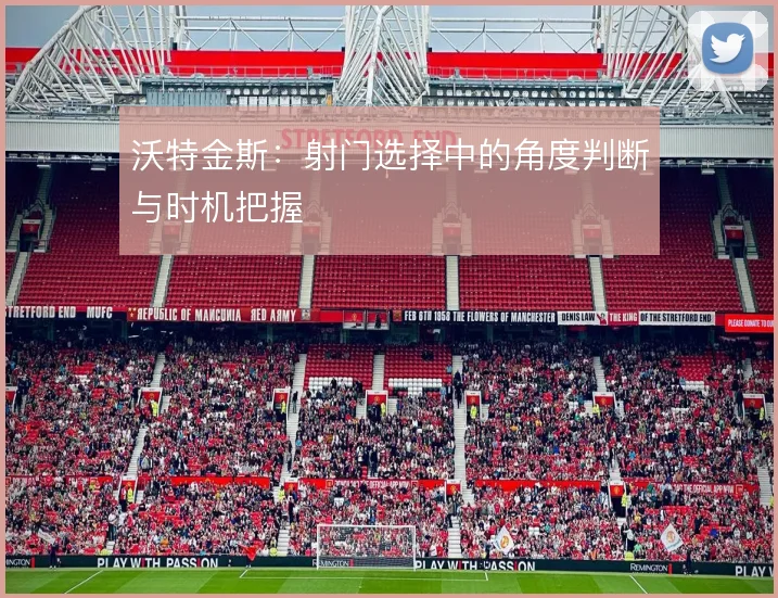 沃特金斯:射门选择中的角度判断与时机把握