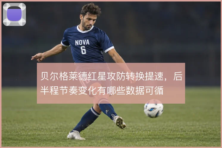 贝尔格莱德红星攻防转换提速，后半程节奏变化有哪些数据可循