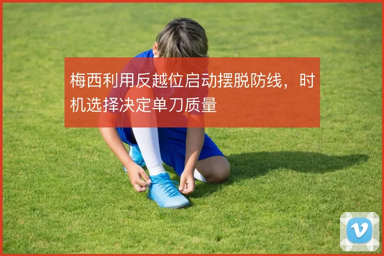 梅西利用反越位启动摆脱防线,时机选择决定单刀质量