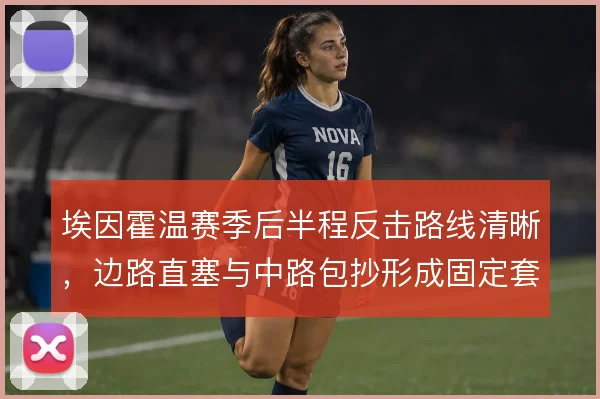 埃因霍温赛季后半程反击路线清晰，边路直塞与中路包抄形成固定套路