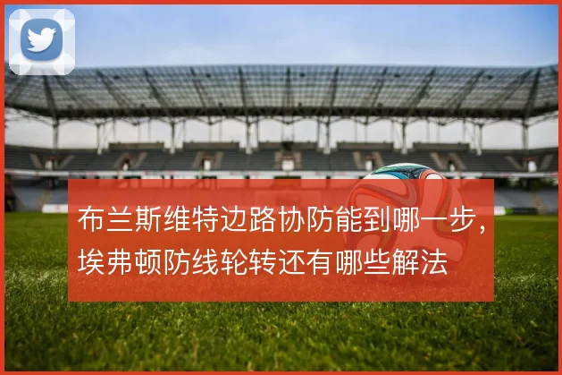 布兰斯维特边路协防能到哪一步，埃弗顿防线轮转还有哪些解法