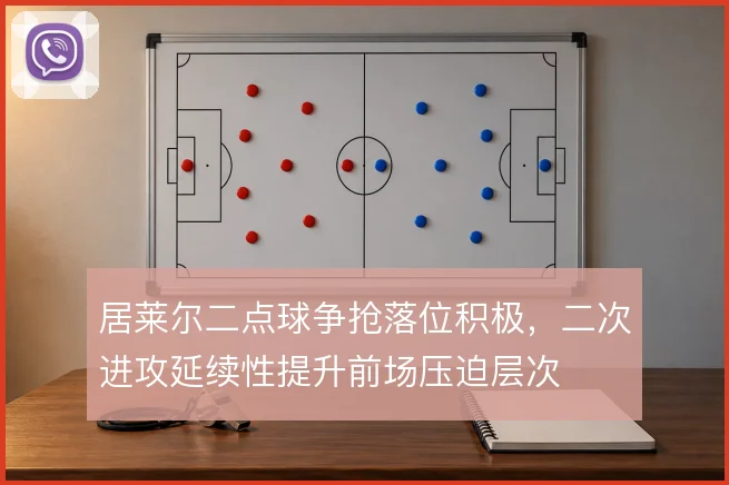 居莱尔二点球争抢落位积极，二次进攻延续性提升前场压迫层次