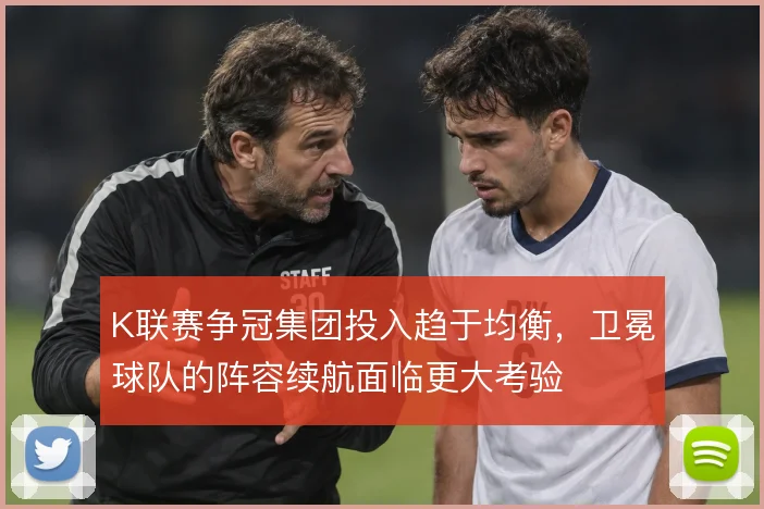 K联赛争冠集团投入趋于均衡，卫冕球队的阵容续航面临更大考验