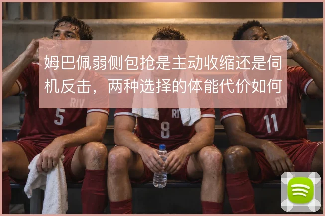 姆巴佩弱侧包抢是主动收缩还是伺机反击,两种选择的体能代价如何分配