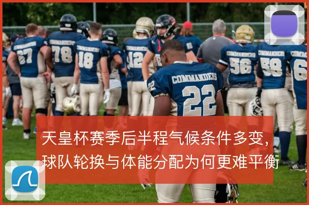 天皇杯赛季后半程气候条件多变，球队轮换与体能分配为何更难平衡