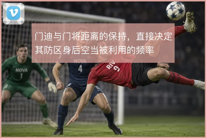 门迪与门将距离的保持，直接决定其防区身后空当被利用的频率