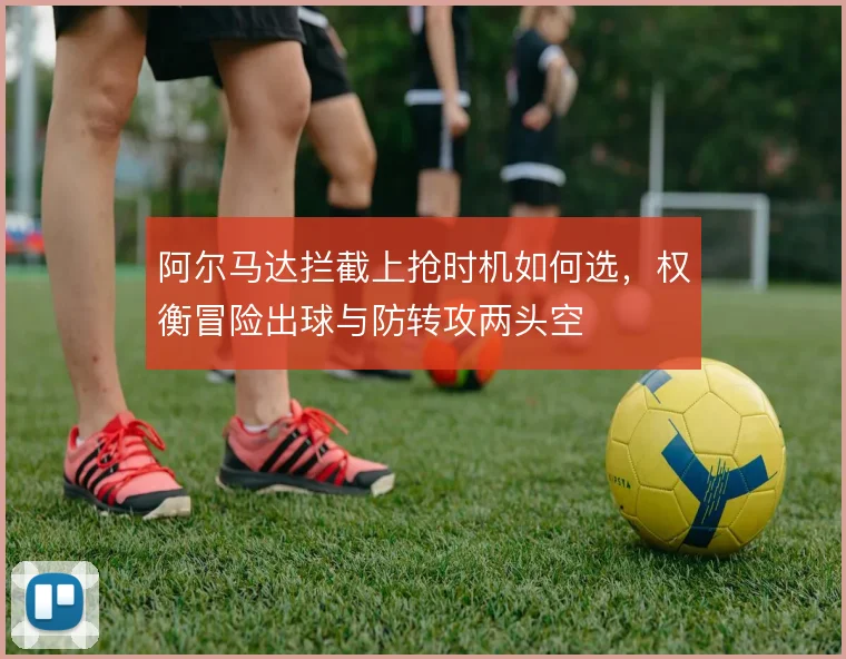 阿尔马达拦截上抢时机如何选，权衡冒险出球与防转攻两头空