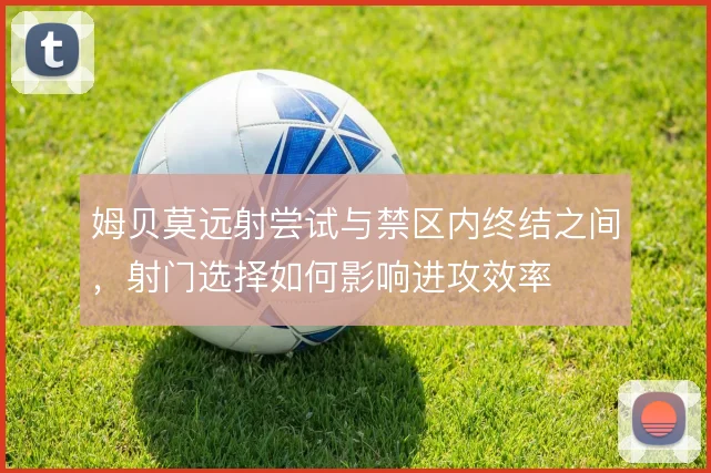 姆贝莫远射尝试与禁区内终结之间,射门选择如何影响进攻效率