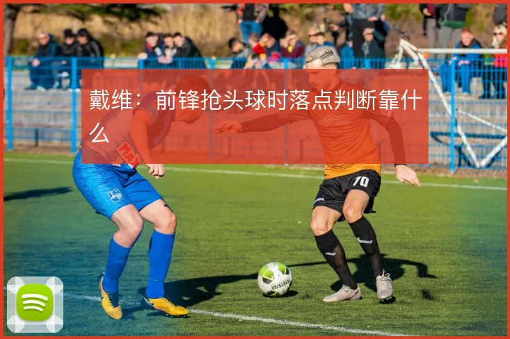 戴维：前锋抢头球时落点判断靠什么
