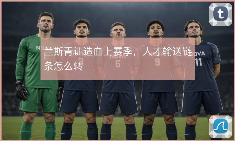 兰斯青训造血上赛季，人才输送链条怎么转