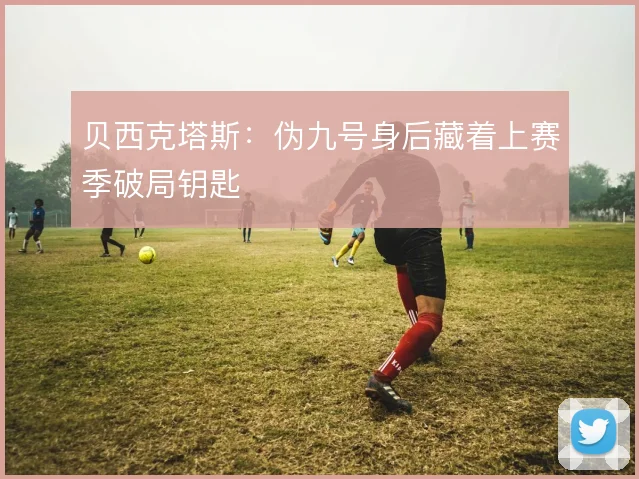 贝西克塔斯:伪九号身后藏着上赛季破局钥匙